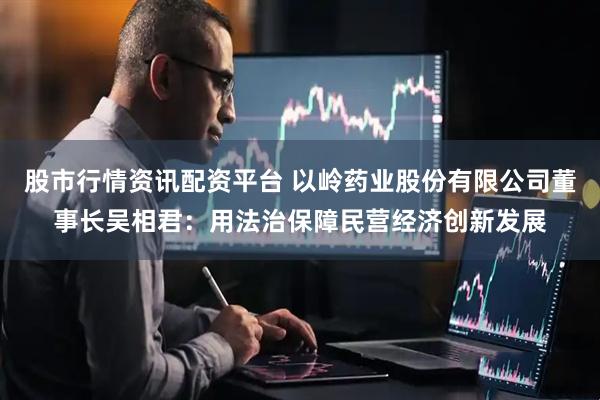 股市行情资讯配资平台 以岭药业股份有限公司董事长吴相君：用法治保障民营经济创新发展