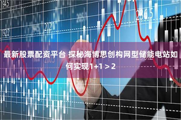 最新股票配资平台 探秘海博思创构网型储能电站如何实现1+1＞2