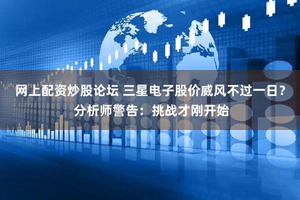 网上配资炒股论坛 三星电子股价威风不过一日？ 分析师警告：挑战才刚开始