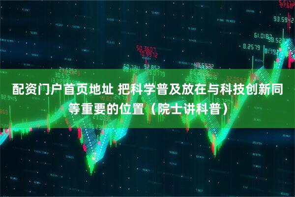 配资门户首页地址 把科学普及放在与科技创新同等重要的位置（院士讲科普）