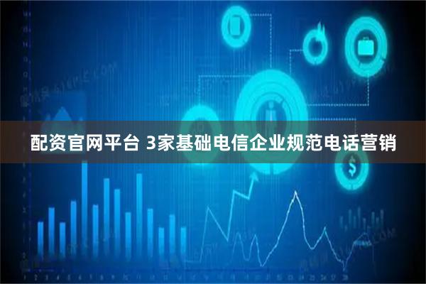 配资官网平台 3家基础电信企业规范电话营销