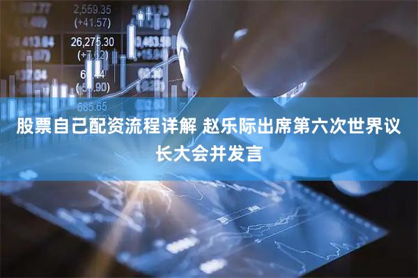 股票自己配资流程详解 赵乐际出席第六次世界议长大会并发言