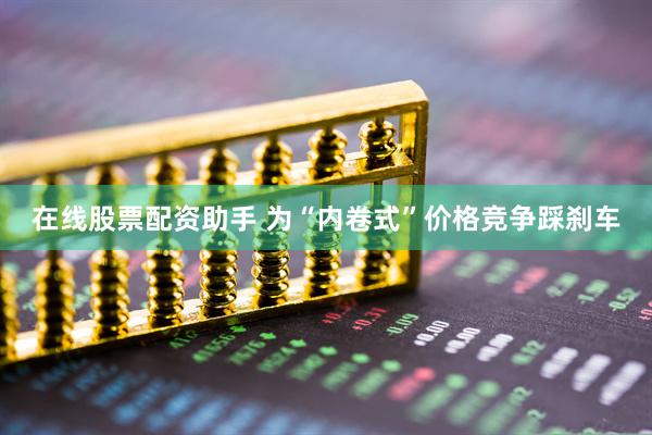 在线股票配资助手 为“内卷式”价格竞争踩刹车