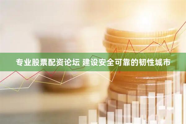 专业股票配资论坛 建设安全可靠的韧性城市
