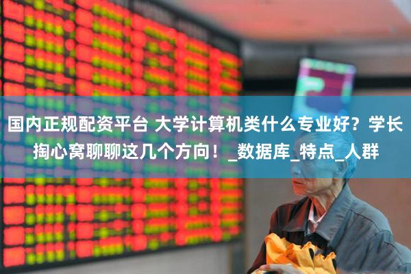 国内正规配资平台 大学计算机类什么专业好？学长掏心窝聊聊这几个方向！_数据库_特点_人群