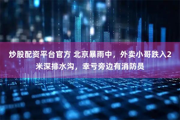 炒股配资平台官方 北京暴雨中，外卖小哥跌入2米深排水沟，幸亏旁边有消防员