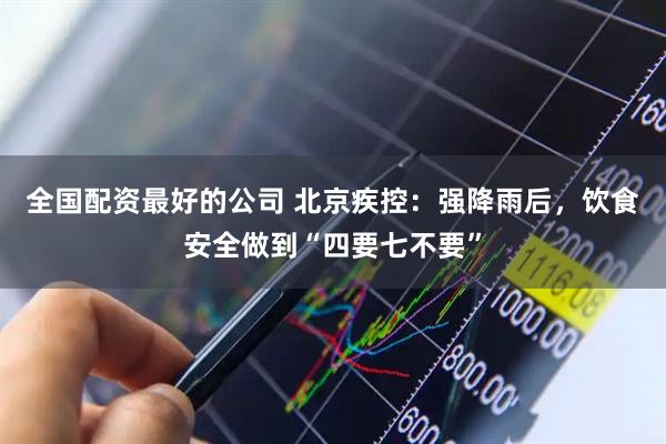 全国配资最好的公司 北京疾控：强降雨后，饮食安全做到“四要七不要”