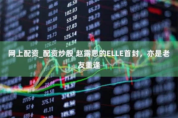 网上配资_配资炒股 赵露思的ELLE首封，亦是老友重逢