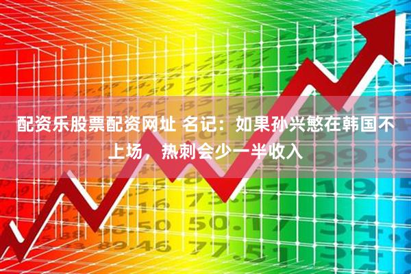 配资乐股票配资网址 名记：如果孙兴慜在韩国不上场，热刺会少一半收入