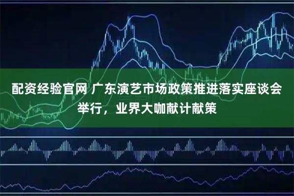 配资经验官网 广东演艺市场政策推进落实座谈会举行，业界大咖献计献策