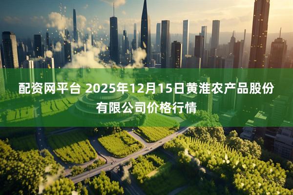 配资网平台 2025年12月15日黄淮农产品股份有限公司价格行情