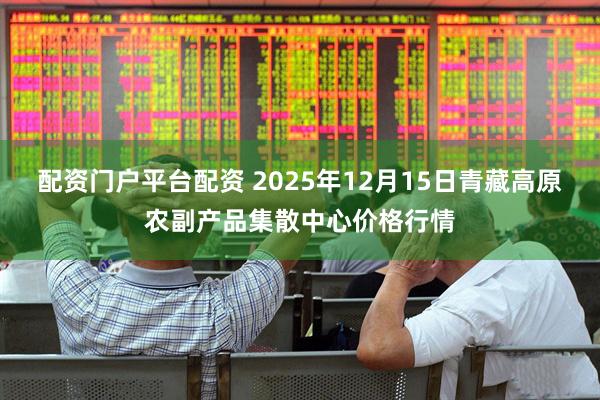配资门户平台配资 2025年12月15日青藏高原农副产品集散中心价格行情