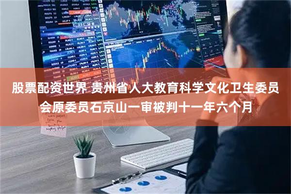 股票配资世界 贵州省人大教育科学文化卫生委员会原委员石京山一审被判十一年六个月