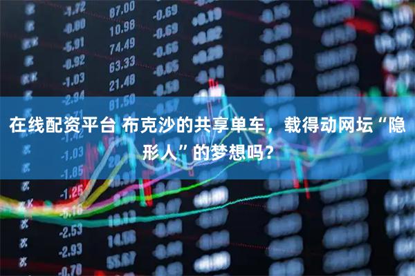 在线配资平台 布克沙的共享单车，载得动网坛“隐形人”的梦想吗？