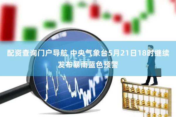 配资查询门户导航 中央气象台5月21日18时继续发布暴雨蓝色预警