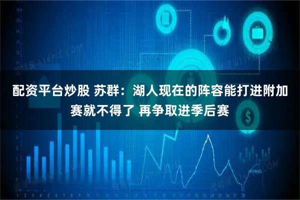 配资平台炒股 苏群：湖人现在的阵容能打进附加赛就不得了 再争取进季后赛