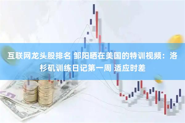 互联网龙头股排名 邹阳晒在美国的特训视频：洛杉矶训练日记第一周 适应时差