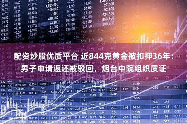 配资炒股优质平台 近844克黄金被扣押36年：男子申请返还被驳回，烟台中院组织质证